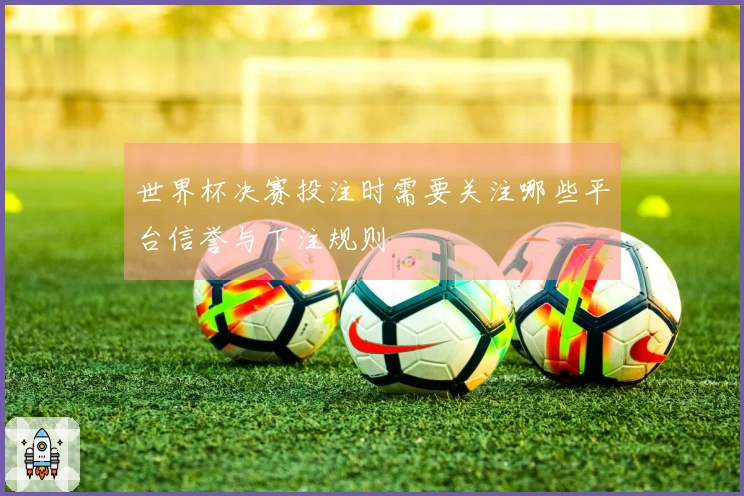 世界杯决赛投注时需要关注哪些平台信誉与下注规则