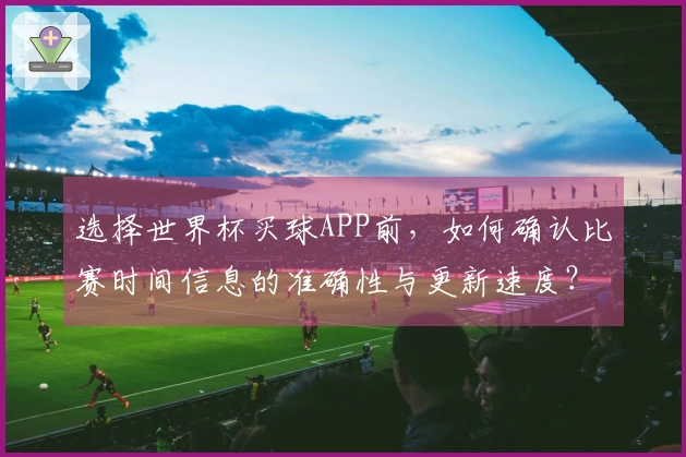 选择世界杯买球APP前，如何确认比赛时间信息的准确性与更新速度？