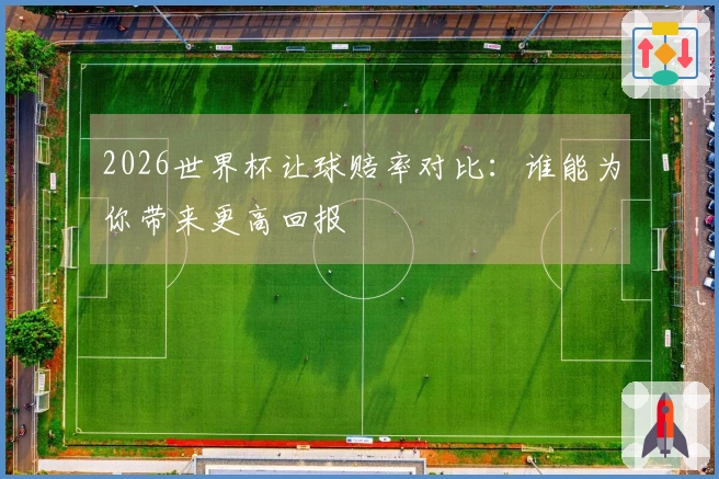 2026世界杯让球赔率对比：谁能为你带来更高回报