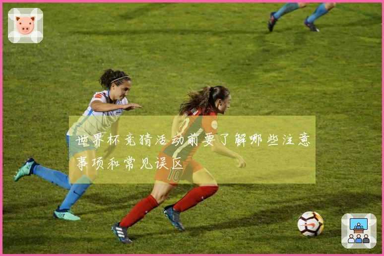 世界杯竞猜活动前要了解哪些注意事项和常见误区