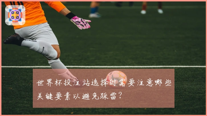 世界杯投注站选择时需要注意哪些关键要素以避免踩雷？