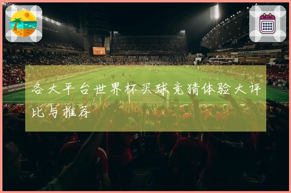 各大平台世界杯买球竞猜体验大评比与推荐